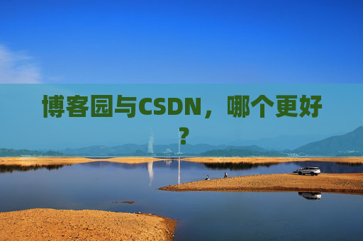 博客园与CSDN,哪个更好? 博客园与CSDN,哪个更好?